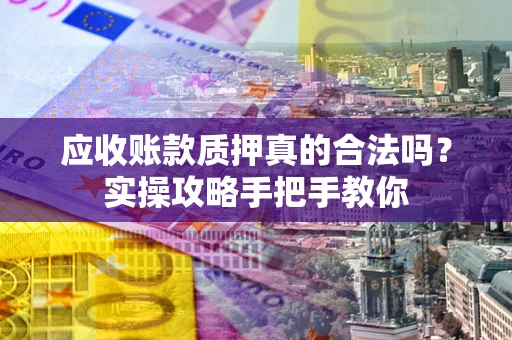 武汉应收账款质押真的合法吗？实操攻略手把手教你