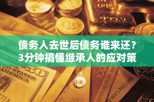 武汉债务人去世后债务谁来还？3分钟搞懂继承人的应对策略