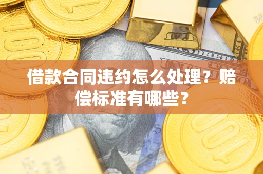 武汉借款合同违约怎么处理？赔偿标准有哪些？