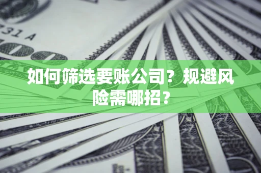 武汉如何筛选要账公司？规避风险需哪招？