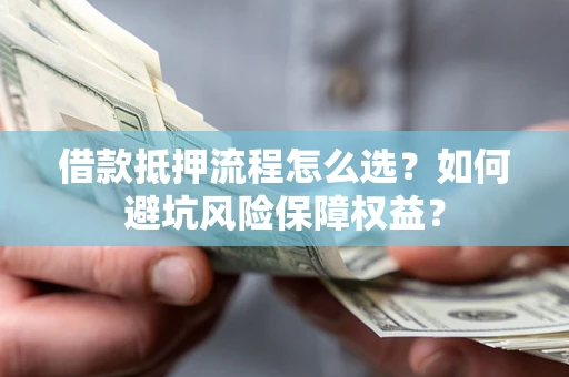武汉借款抵押流程怎么选？如何避坑风险保障权益？