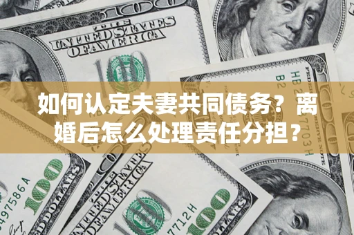 武汉如何认定夫妻共同债务？离婚后怎么处理责任分担？