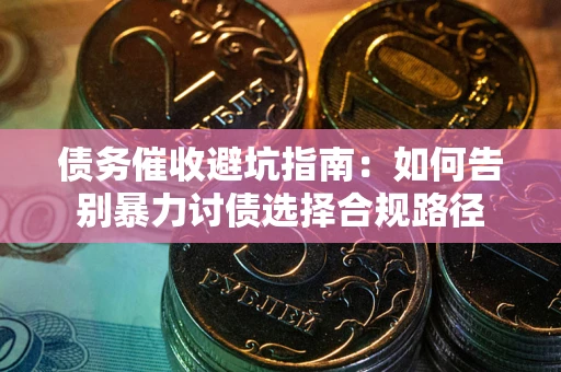 武汉债务催收避坑指南：如何告别暴力讨债选择合规路径