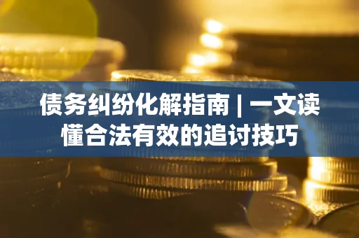 武汉债务纠纷化解指南 | 一文读懂合法有效的追讨技巧