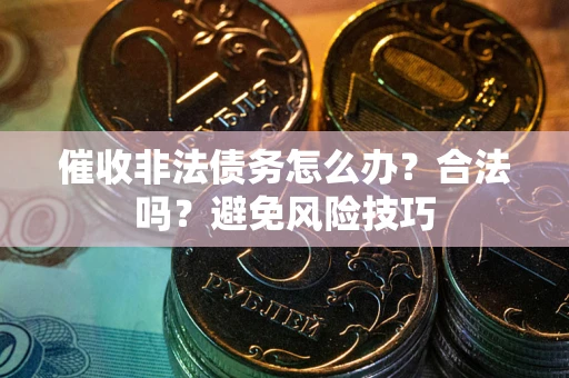 武汉催收非法债务怎么办？合法吗？避免风险技巧