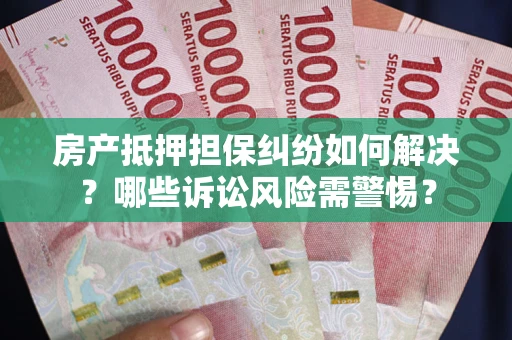 武汉房产抵押担保纠纷如何解决？哪些诉讼风险需警惕？
