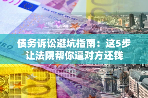 武汉债务诉讼避坑指南：这5步让法院帮你逼对方还钱