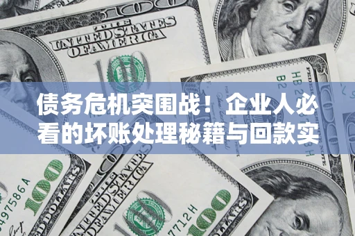 武汉债务危机突围战！企业人必看的坏账处理秘籍与回款实战指南