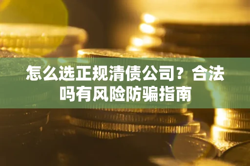 武汉怎么选正规清债公司？合法吗有风险防骗指南