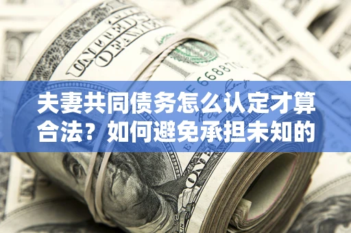 武汉夫妻共同债务怎么认定才算合法？如何避免承担未知的债务风险？