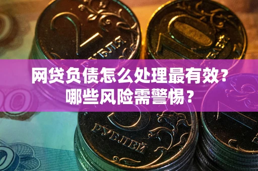 武汉网贷负债怎么处理最有效？哪些风险需警惕？