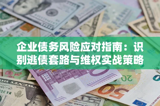 武汉企业债务风险应对指南：识别逃债套路与维权实战策略