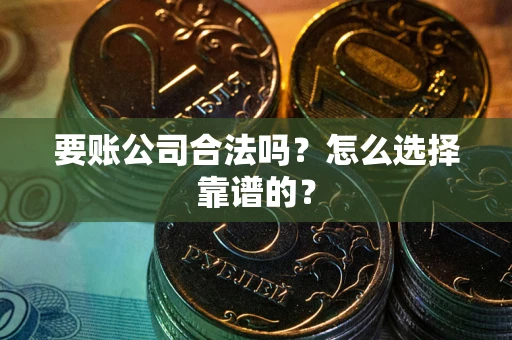 武汉要账公司合法吗？怎么选择靠谱的？
