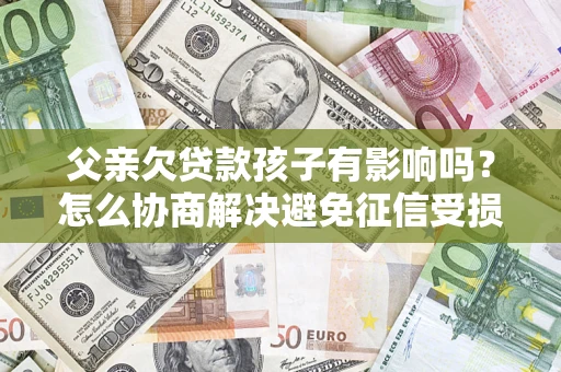 武汉父亲欠贷款孩子有影响吗？怎么协商解决避免征信受损？