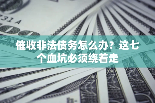 武汉催收非法债务怎么办？这七个血坑必须绕着走