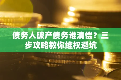 武汉债务人破产债务谁清偿?三步攻略教你维权避坑 武汉债务人破产债务谁清偿?三步攻略教你维权避坑
