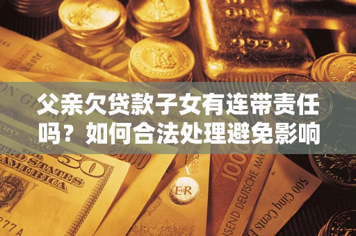 武汉父亲欠贷款子女有连带责任吗？如何合法处理避免影响？