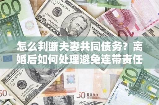 武汉怎么判断夫妻共同债务？离婚后如何处理避免连带责任？