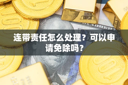 武汉连带责任怎么处理？可以申请免除吗？