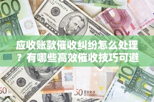 武汉应收账款催收纠纷怎么处理？有哪些高效催收技巧可避免坏账？