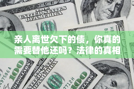 武汉亲人离世欠下的债，你真的需要替他还吗？法律的真相或许与你想的不一样