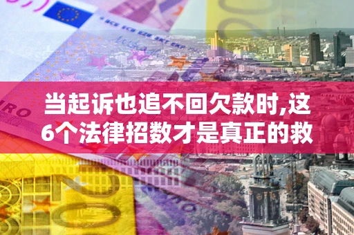 武汉当起诉也追不回欠款时,这6个法律招数才是真正的救命稻草