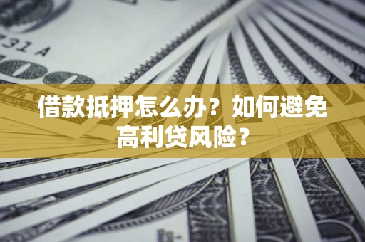 武汉借款抵押怎么办？如何避免高利贷风险？