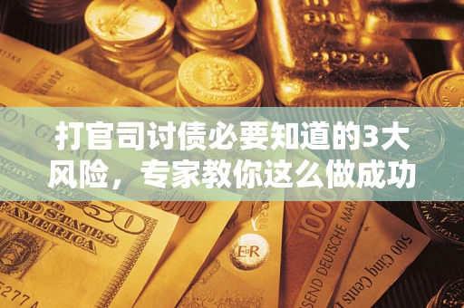 武汉打官司讨债必要知道的3大风险，专家教你这么做成功率飙升