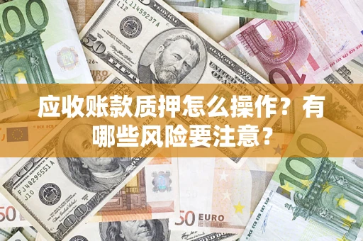 武汉应收账款质押怎么操作？有哪些风险要注意？