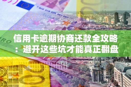 武汉信用卡逾期协商还款全攻略：避开这些坑才能真正翻盘